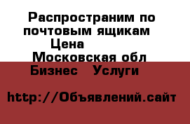 Распространим по почтовым ящикам › Цена ­ 1 000 - Московская обл. Бизнес » Услуги   